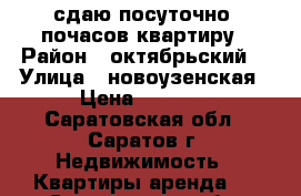 сдаю посуточно  почасов квартиру › Район ­ октябрьский  › Улица ­ новоузенская › Цена ­ 1 500 - Саратовская обл., Саратов г. Недвижимость » Квартиры аренда   . Саратовская обл.